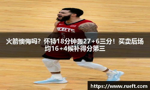 火箭懊悔吗？怀特18分钟轰27+6三分！买卖后场均16+4候补得分第三