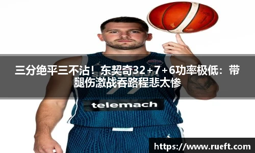 三分绝平三不沾！东契奇32+7+6功率极低：带腿伤激战吞路程悲太惨