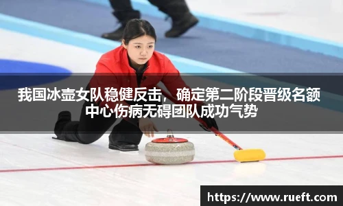 我国冰壶女队稳健反击，确定第二阶段晋级名额 中心伤病无碍团队成功气势