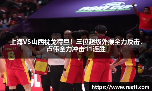 上海VS山西枕戈待旦！三位超级外援全力反击，卢伟全力冲击11连胜